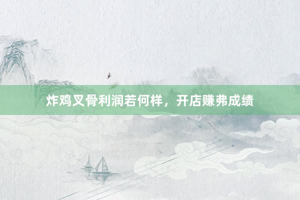 炸鸡叉骨利润若何样，开店赚弗成绩