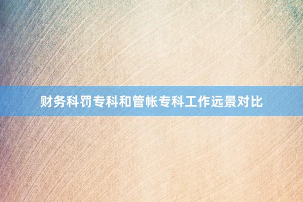财务科罚专科和管帐专科工作远景对比